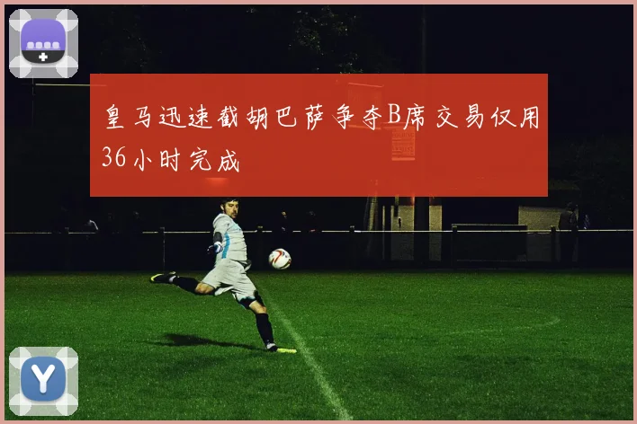 皇马迅速截胡巴萨争夺B席交易仅用36小时完成
