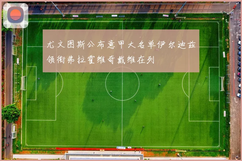 尤文图斯公布意甲大名单伊尔迪兹领衔弗拉霍维奇戴维在列