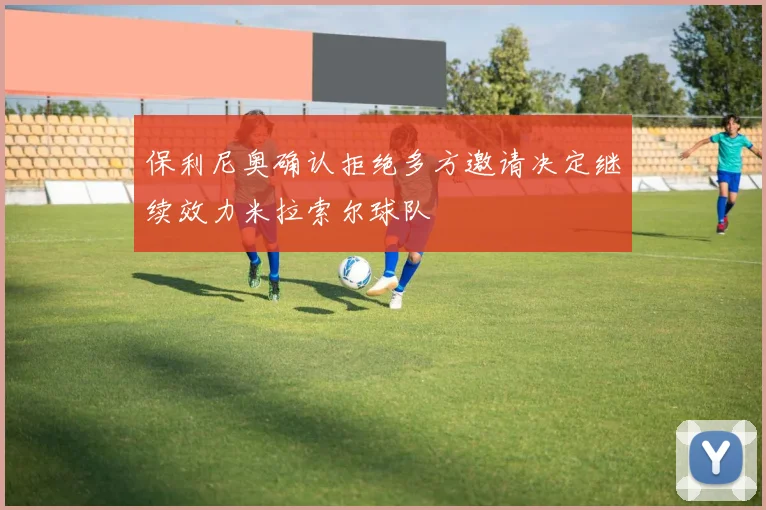 保利尼奥确认拒绝多方邀请决定继续效力米拉索尔球队