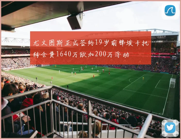 尤文图斯正式签约19岁前锋埃卡托转会费1640万欧加200万浮动