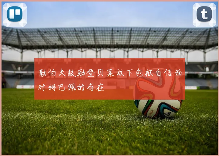 勒伯夫鼓励登贝莱放下包袱自信面对姆巴佩的存在