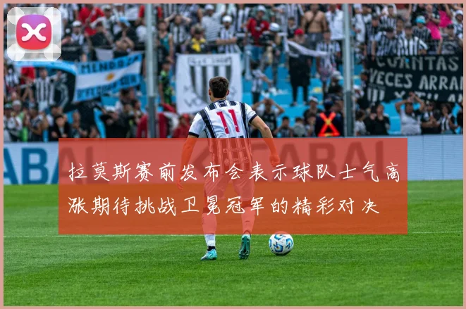 拉莫斯赛前发布会表示球队士气高涨期待挑战卫冕冠军的精彩对决