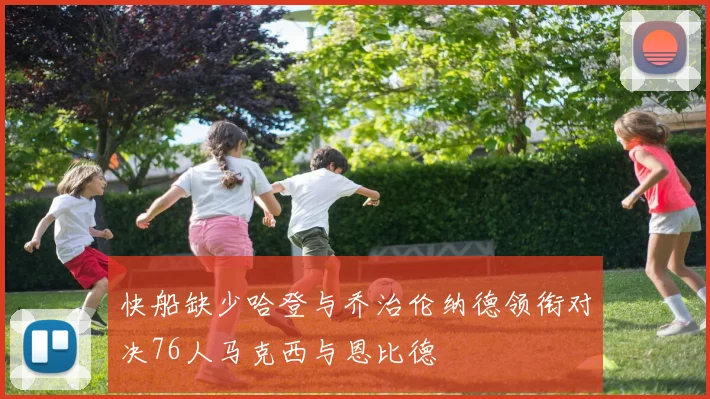 快船缺少哈登与乔治伦纳德领衔对决76人马克西与恩比德
