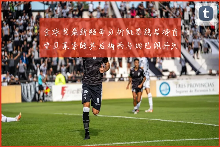 金球奖最新赔率分析凯恩稳居榜首登贝莱紧随其后梅西与姆巴佩并列第四