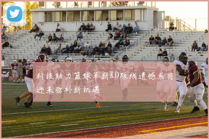 科技助力篮球革新KD踩线遗憾或将迎来弥补新机遇