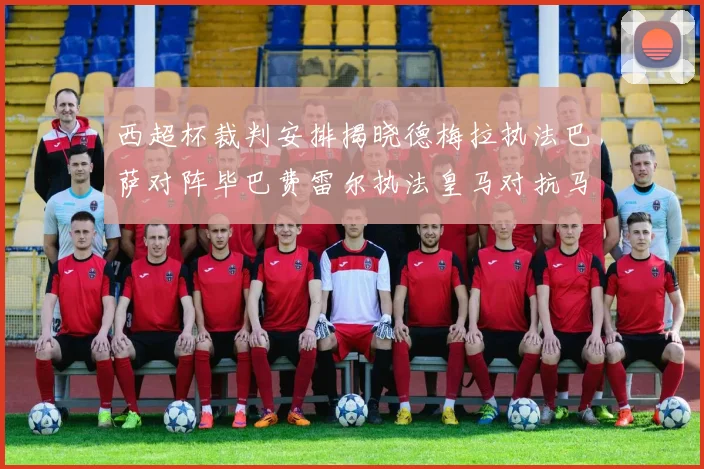 西超杯裁判安排揭晓德梅拉执法巴萨对阵毕巴费雷尔执法皇马对抗马竞
