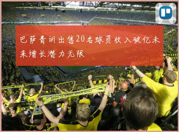 巴萨青训出售20名球员收入破亿未来增长潜力无限