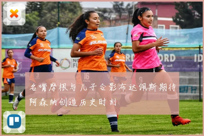 名嘴摩根与儿子合影布达佩斯期待阿森纳创造历史时刻