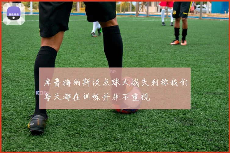 库普梅纳斯谈点球大战失利称我们每天都在训练并非不重视