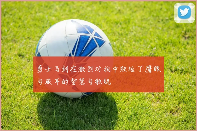 勇士马刺在激烈对抗中败给了鹰眼与狼耳的智慧与敏锐