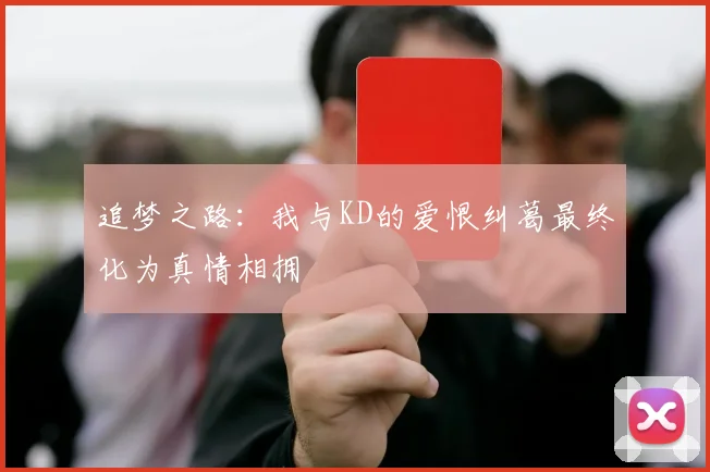 追梦之路：我与KD的爱恨纠葛最终化为真情相拥