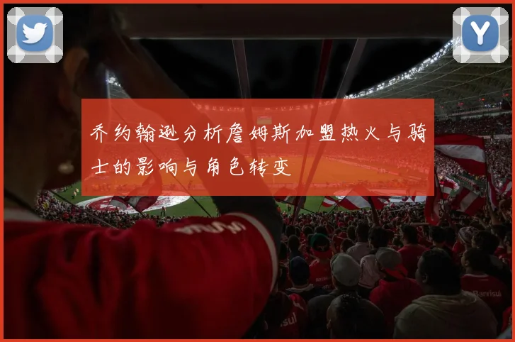 乔约翰逊分析詹姆斯加盟热火与骑士的影响与角色转变