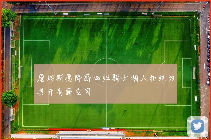 詹姆斯愿降薪回归骑士湖人拒绝为其开高薪合同