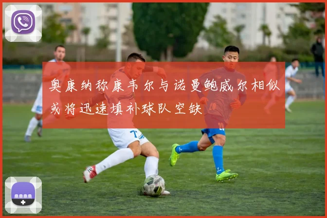 奥康纳称康韦尔与诺曼鲍威尔相似或将迅速填补球队空缺