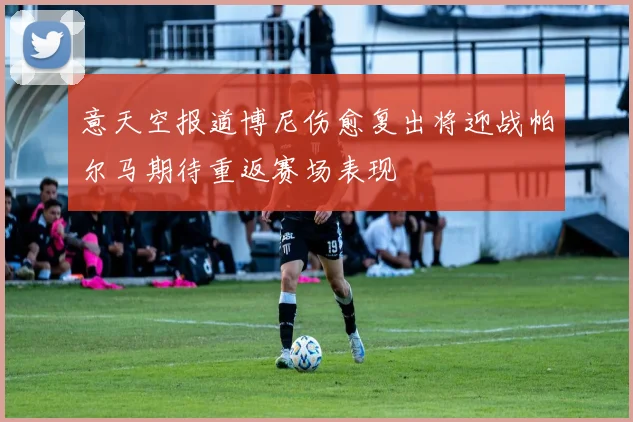 意天空报道博尼伤愈复出将迎战帕尔马期待重返赛场表现