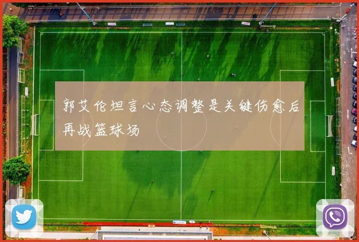 郭艾伦坦言心态调整是关键伤愈后再战篮球场