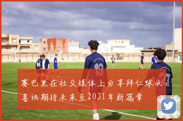 赛巴里在社交媒体上分享拜仁球衣喜讯期待未来至2031年新篇章