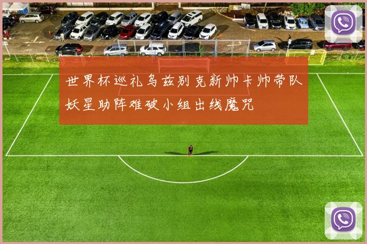 世界杯巡礼乌兹别克新帅卡帅带队妖星助阵难破小组出线魔咒