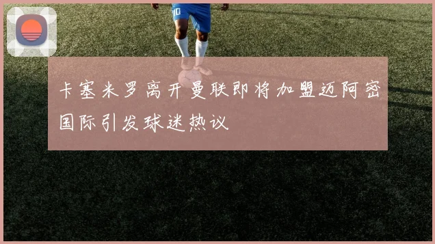 卡塞米罗离开曼联即将加盟迈阿密国际引发球迷热议