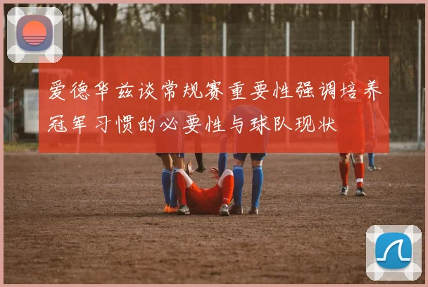 爱德华兹谈常规赛重要性强调培养冠军习惯的必要性与球队现状