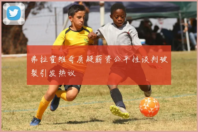 弗拉霍维奇质疑薪资公平性谈判破裂引发热议
